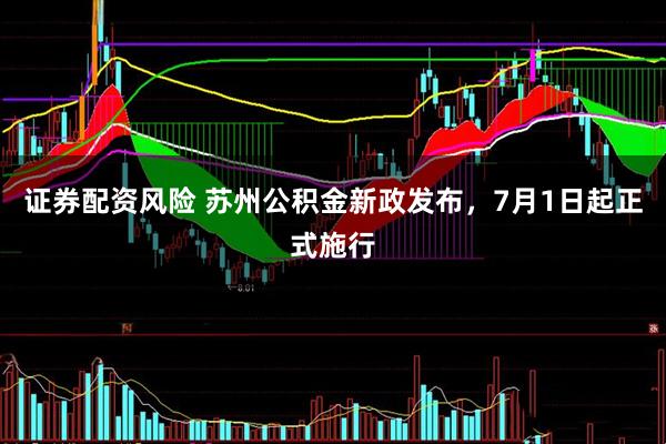 证券配资风险 苏州公积金新政发布，7月1日起正式施行