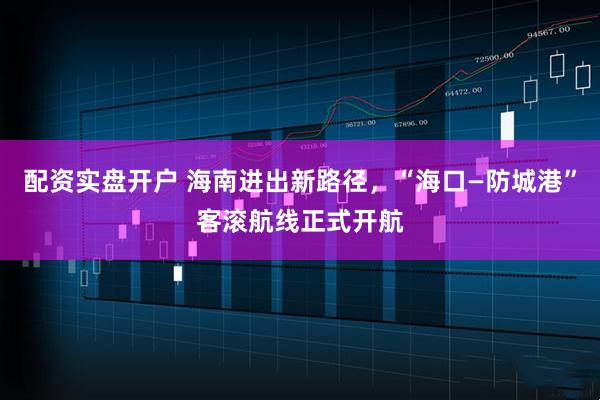 配资实盘开户 海南进出新路径，“海口—防城港”客滚航线正式开航