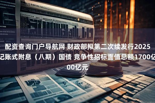 配资查询门户导航网 财政部拟第二次续发行2025年记账式附息（八期）国债 竞争性招标面值总额1700亿元