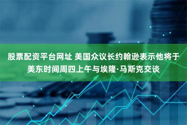 股票配资平台网址 美国众议长约翰逊表示他将于美东时间周四上午与埃隆·马斯克交谈