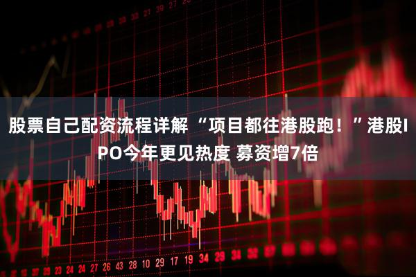 股票自己配资流程详解 “项目都往港股跑！”港股IPO今年更见热度 募资增7倍