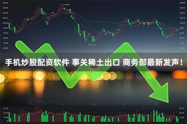 手机炒股配资软件 事关稀土出口 商务部最新发声！