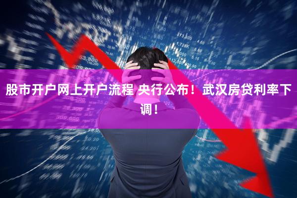 股市开户网上开户流程 央行公布！武汉房贷利率下调！
