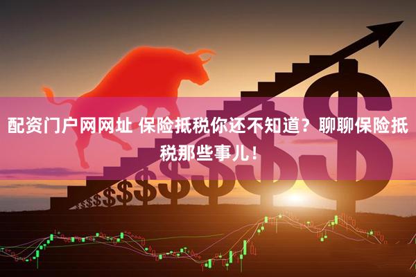配资门户网网址 保险抵税你还不知道？聊聊保险抵税那些事儿！