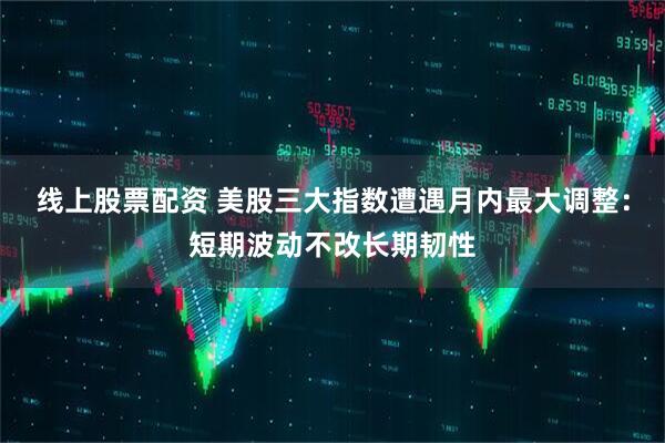 线上股票配资 美股三大指数遭遇月内最大调整：短期波动不改长期韧性