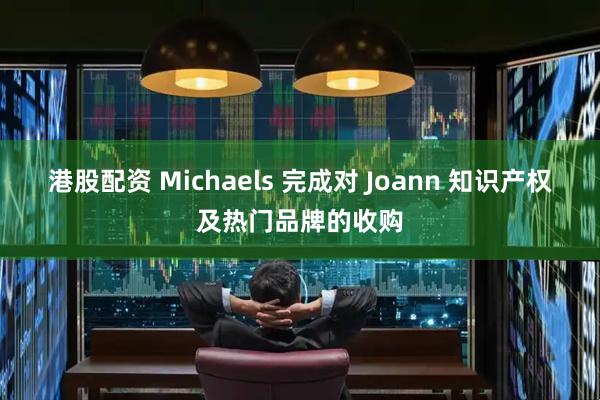 港股配资 Michaels 完成对 Joann 知识产权及热门品牌的收购