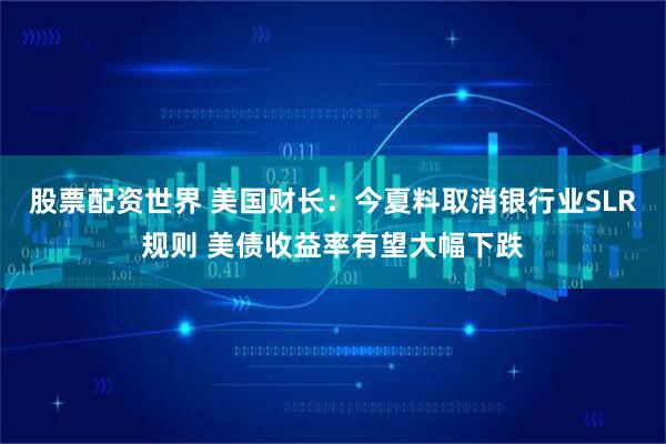 股票配资世界 美国财长：今夏料取消银行业SLR规则 美债收益率有望大幅下跌