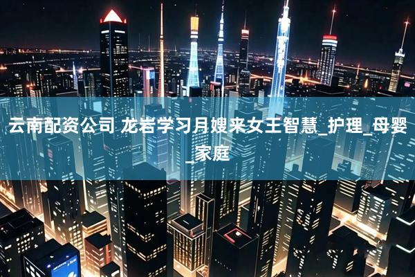 云南配资公司 龙岩学习月嫂来女王智慧_护理_母婴_家庭