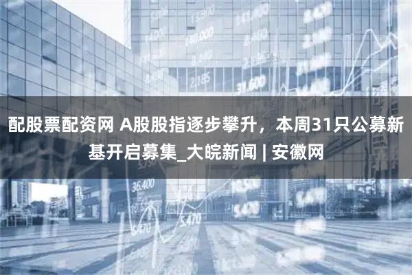 配股票配资网 A股股指逐步攀升，本周31只公募新基开启募集_大皖新闻 | 安徽网