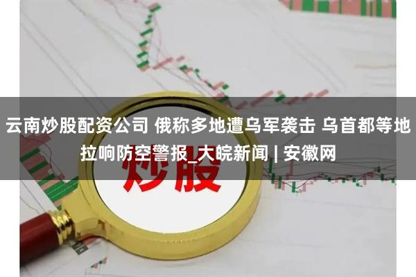 云南炒股配资公司 俄称多地遭乌军袭击 乌首都等地拉响防空警报_大皖新闻 | 安徽网