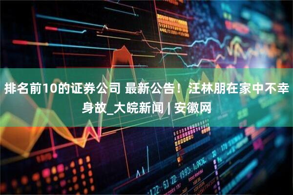 排名前10的证券公司 最新公告！汪林朋在家中不幸身故_大皖新闻 | 安徽网
