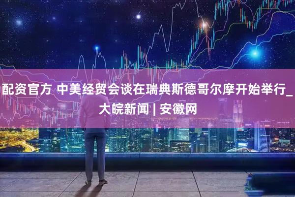 配资官方 中美经贸会谈在瑞典斯德哥尔摩开始举行_大皖新闻 | 安徽网