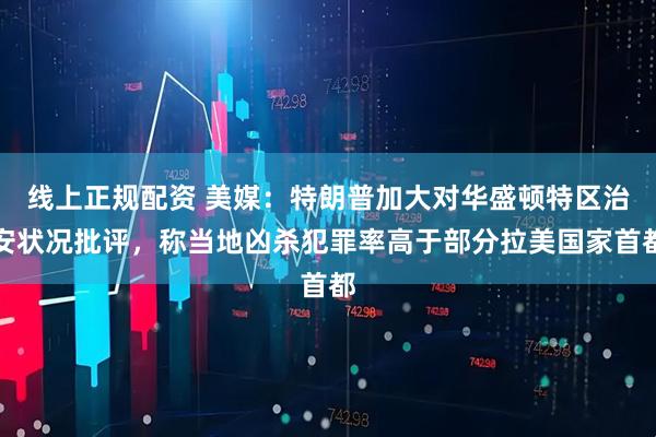 线上正规配资 美媒：特朗普加大对华盛顿特区治安状况批评，称当地凶杀犯罪率高于部分拉美国家首都