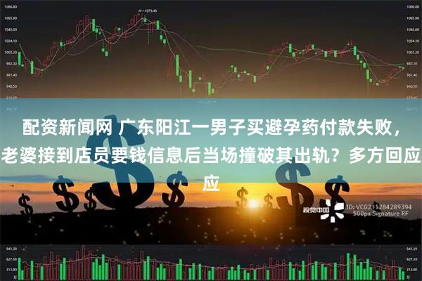 配资新闻网 广东阳江一男子买避孕药付款失败，老婆接到店员要钱信息后当场撞破其出轨？多方回应