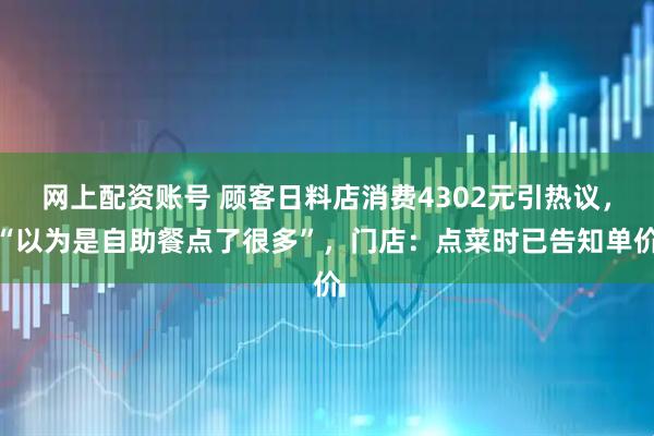 网上配资账号 顾客日料店消费4302元引热议，“以为是自助餐点了很多”，门店：点菜时已告知单价