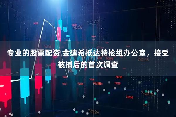 专业的股票配资 金建希抵达特检组办公室，接受被捕后的首次调查