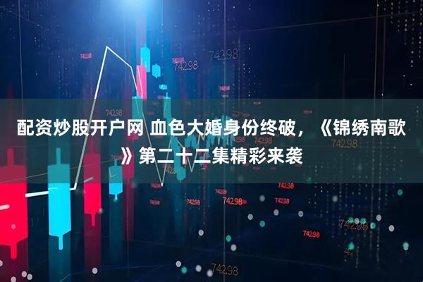 配资炒股开户网 血色大婚身份终破，《锦绣南歌》第二十二集精彩来袭