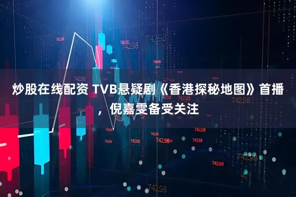 炒股在线配资 TVB悬疑剧《香港探秘地图》首播，倪嘉雯备受关注