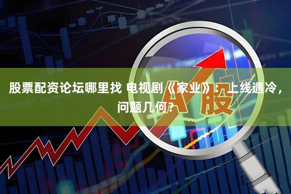 股票配资论坛哪里找 电视剧《家业》：上线遇冷，问题几何？