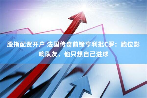 股指配资开户 法国传奇前锋亨利批C罗：跑位影响队友，他只想自己进球