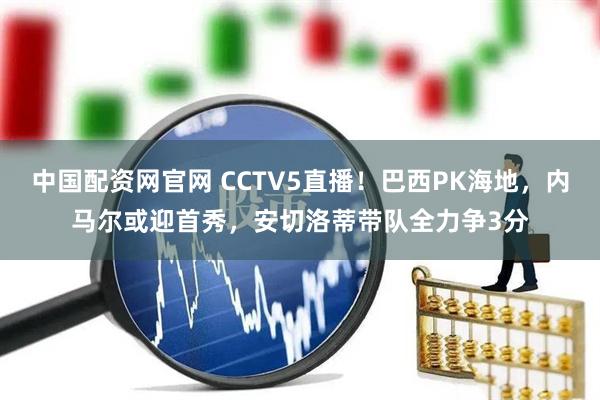 中国配资网官网 CCTV5直播！巴西PK海地，内马尔或迎首秀，安切洛蒂带队全力争3分