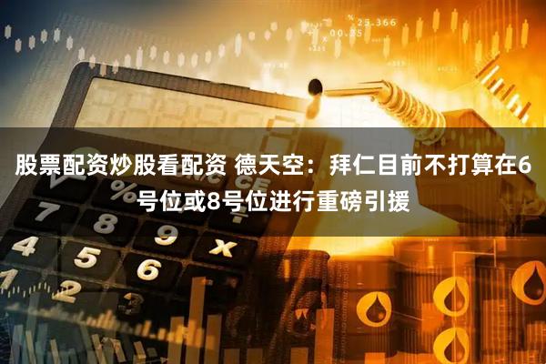 股票配资炒股看配资 德天空：拜仁目前不打算在6号位或8号位进行重磅引援