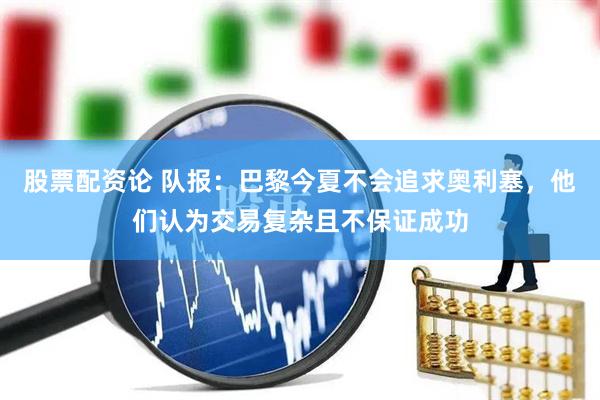 股票配资论 队报：巴黎今夏不会追求奥利塞，他们认为交易复杂且不保证成功