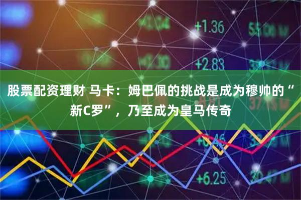 股票配资理财 马卡：姆巴佩的挑战是成为穆帅的“新C罗”，乃至成为皇马传奇