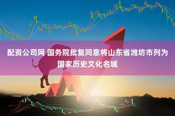 配资公司网 国务院批复同意将山东省潍坊市列为国家历史文化名城
