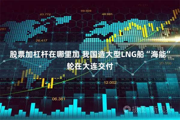 股票加杠杆在哪里加 我国造大型LNG船“海能”轮在大连交付