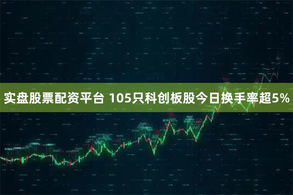 实盘股票配资平台 105只科创板股今日换手率超5%