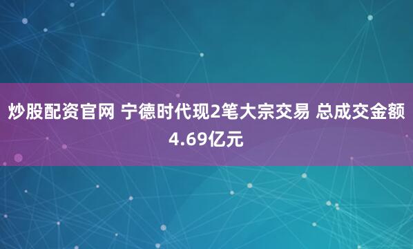 炒股配资官网 宁德时代现2笔大宗交易 总成交金额4.69亿元