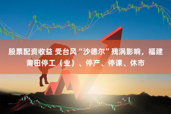 股票配资收益 受台风“沙德尔”残涡影响，福建莆田停工（业）、停产、停课、休市