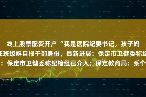 线上股票配资开户 “我是医院纪委书记，孩子妈是学院副处长”，家长在班级群自报干部身份，最新进展：保定市卫健委称纪检组已介入；保定教育局：系个人行为