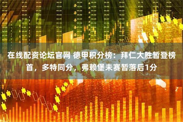 在线配资论坛官网 德甲积分榜：拜仁大胜暂登榜首，多特同分，弗赖堡未赛暂落后1分