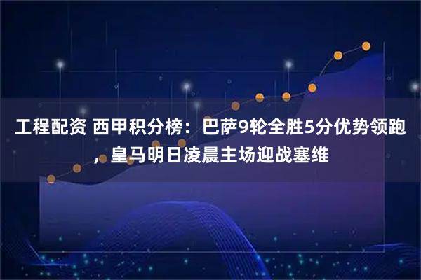工程配资 西甲积分榜：巴萨9轮全胜5分优势领跑，皇马明日凌晨主场迎战塞维