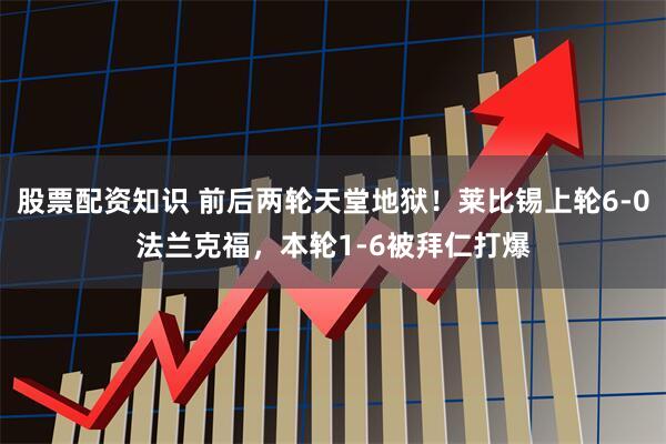 股票配资知识 前后两轮天堂地狱！莱比锡上轮6-0法兰克福，本轮1-6被拜仁打爆